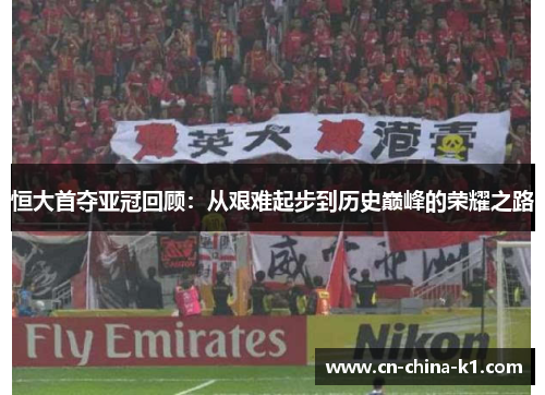 恒大首夺亚冠回顾：从艰难起步到历史巅峰的荣耀之路
