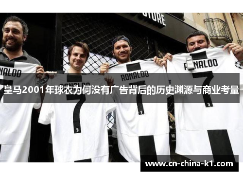 皇马2001年球衣为何没有广告背后的历史渊源与商业考量