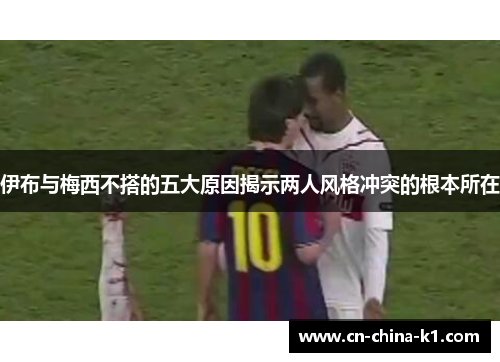 伊布与梅西不搭的五大原因揭示两人风格冲突的根本所在