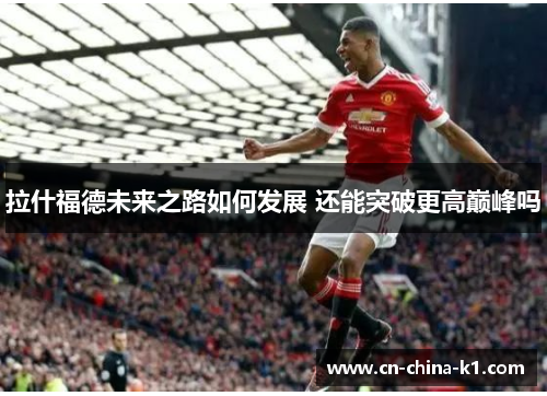 拉什福德未来之路如何发展 还能突破更高巅峰吗