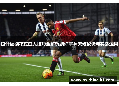 拉什福德花式过人技巧全解析助你掌握突破秘诀与实战运用