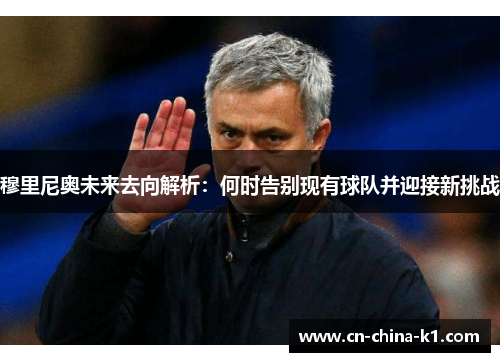 穆里尼奥未来去向解析：何时告别现有球队并迎接新挑战