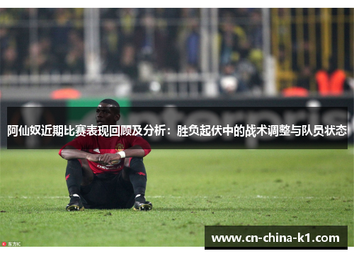 阿仙奴近期比赛表现回顾及分析：胜负起伏中的战术调整与队员状态