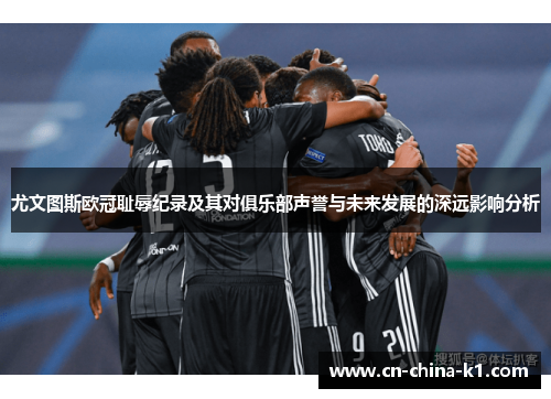 尤文图斯欧冠耻辱纪录及其对俱乐部声誉与未来发展的深远影响分析