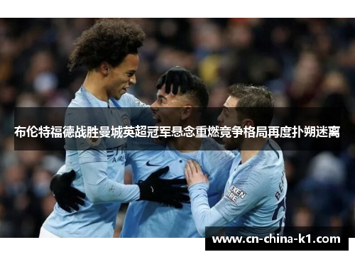 布伦特福德战胜曼城英超冠军悬念重燃竞争格局再度扑朔迷离