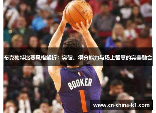 布克独特比赛风格解析：突破、得分能力与场上智慧的完美融合