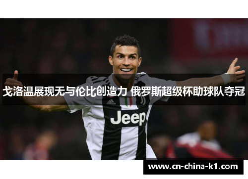 戈洛温展现无与伦比创造力 俄罗斯超级杯助球队夺冠