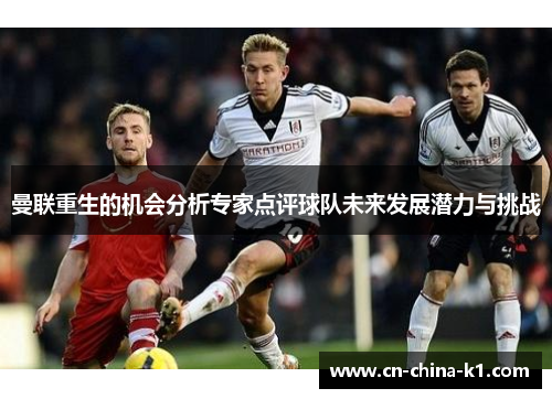 曼联重生的机会分析专家点评球队未来发展潜力与挑战