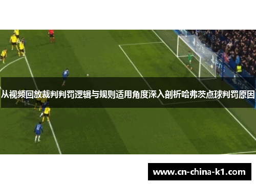 从视频回放裁判判罚逻辑与规则适用角度深入剖析哈弗茨点球判罚原因