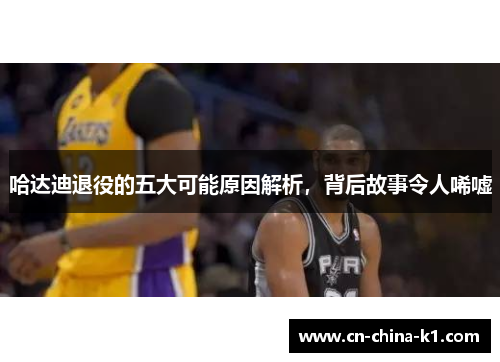 哈达迪退役的五大可能原因解析，背后故事令人唏嘘