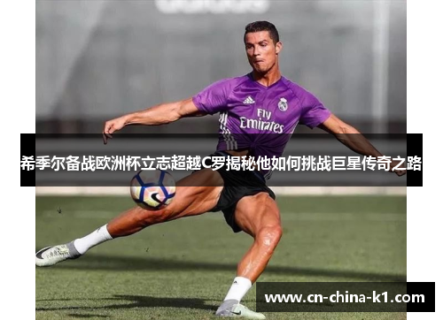 希季尔备战欧洲杯立志超越C罗揭秘他如何挑战巨星传奇之路
