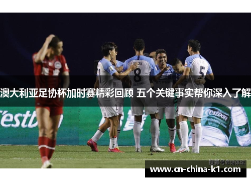 澳大利亚足协杯加时赛精彩回顾 五个关键事实帮你深入了解 澳大利亚足协杯加时赛精彩回顾 五个关键事实帮你深入了解