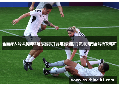 全面深入解读澳洲杯足球赛事开赛与赛程时间安排指南全解析攻略汇