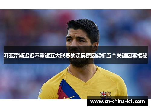 苏亚雷斯迟迟不重返五大联赛的深层原因解析五个关键因素揭秘