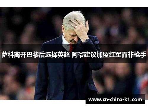 萨科离开巴黎后选择英超 阿爷建议加盟红军而非枪手 萨科离开巴黎后选择英超 阿爷建议加盟红军而非枪手