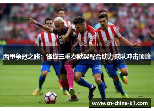 西甲争冠之路：锋线三重奏默契配合助力球队冲击顶峰