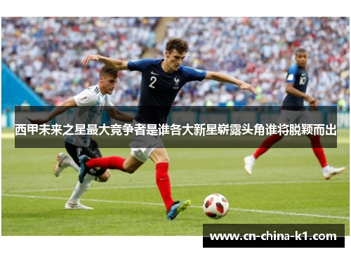 西甲未来之星最大竞争者是谁各大新星崭露头角谁将脱颖而出