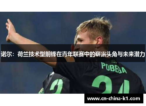 诺尔：荷兰技术型前锋在青年联赛中的崭露头角与未来潜力