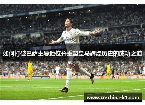 如何打破巴萨主导地位并重塑皇马辉煌历史的成功之道