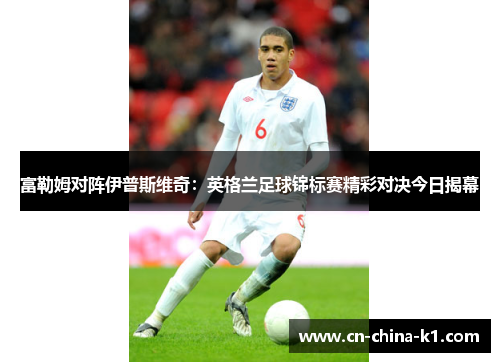 富勒姆对阵伊普斯维奇:英格兰足球锦标赛精彩对决今日揭幕 富勒姆对阵伊普斯维奇:英格兰足球锦标赛精彩对决今日揭幕
