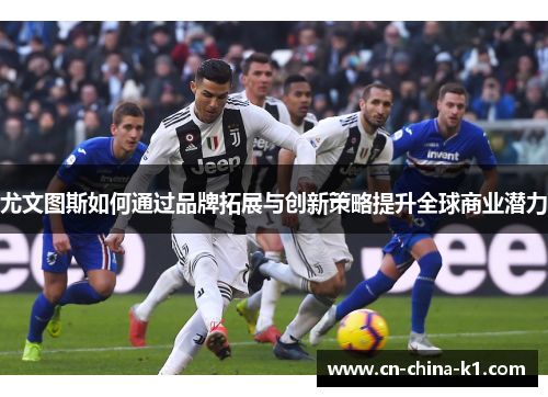 尤文图斯如何通过品牌拓展与创新策略提升全球商业潜力 尤文图斯如何通过品牌拓展与创新策略提升全球商业潜力