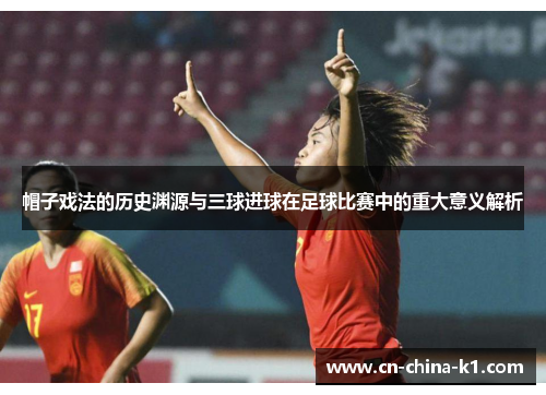 帽子戏法的历史渊源与三球进球在足球比赛中的重大意义解析