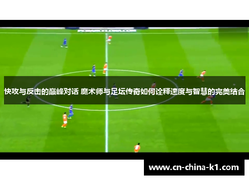 快攻与反击的巅峰对话 魔术师与足坛传奇如何诠释速度与智慧的完美结合