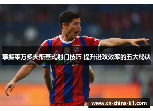 掌握莱万多夫斯基式射门技巧 提升进攻效率的五大秘诀 掌握莱万多夫斯基式射门技巧 提升进攻效率的五大秘诀