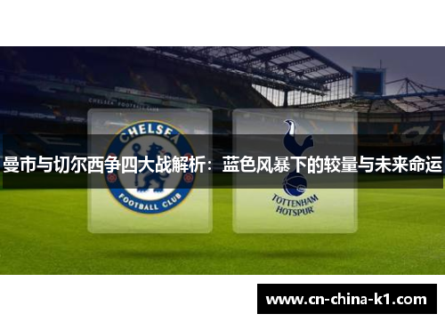 曼市与切尔西争四大战解析:蓝色风暴下的较量与未来命运 曼市与切尔西争四大战解析:蓝色风暴下的较量与未来命运