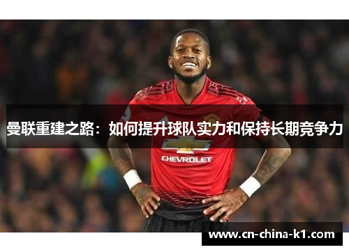 曼联重建之路:如何提升球队实力和保持长期竞争力 曼联重建之路:如何提升球队实力和保持长期竞争力
