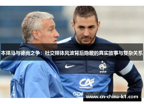 本泽马与德尚之争:社交媒体风波背后隐藏的真实故事与复杂关系 本泽马与德尚之争:社交媒体风波背后隐藏的真实故事与复杂关系