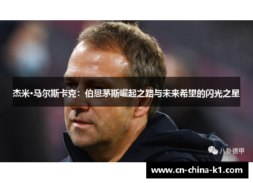 杰米·马尔斯卡克:伯恩茅斯崛起之路与未来希望的闪光之星 杰米·马尔斯卡克:伯恩茅斯崛起之路与未来希望的闪光之星