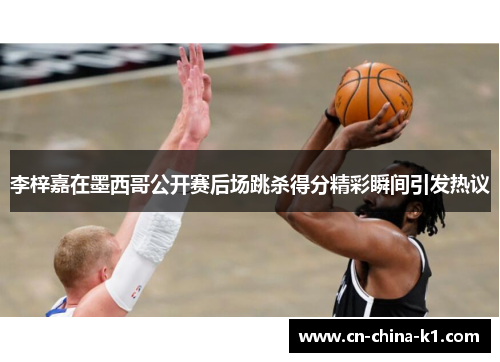 李梓嘉在墨西哥公开赛后场跳杀得分精彩瞬间引发热议 李梓嘉在墨西哥公开赛后场跳杀得分精彩瞬间引发热议