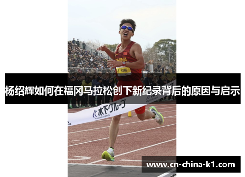 杨绍辉如何在福冈马拉松创下新纪录背后的原因与启示 杨绍辉如何在福冈马拉松创下新纪录背后的原因与启示