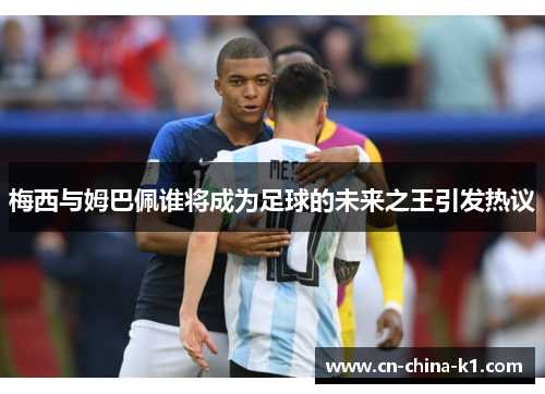 梅西与姆巴佩谁将成为足球的未来之王引发热议 梅西与姆巴佩谁将成为足球的未来之王引发热议