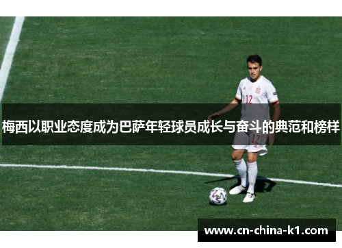 梅西以职业态度成为巴萨年轻球员成长与奋斗的典范和榜样 梅西以职业态度成为巴萨年轻球员成长与奋斗的典范和榜样