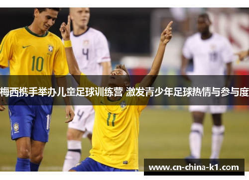 梅西携手举办儿童足球训练营 激发青少年足球热情与参与度 梅西携手举办儿童足球训练营 激发青少年足球热情与参与度