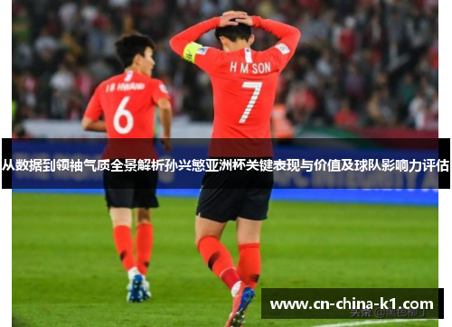 从数据到领袖气质全景解析孙兴慜亚洲杯关键表现与价值及球队影响力评估