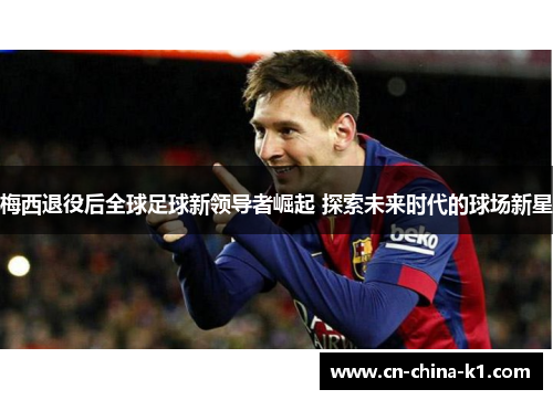 梅西退役后全球足球新领导者崛起 探索未来时代的球场新星