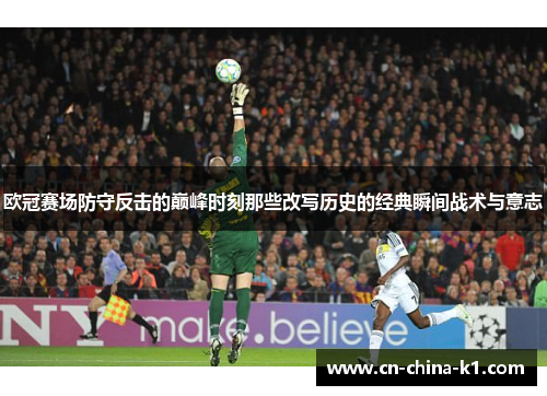 欧冠赛场防守反击的巅峰时刻那些改写历史的经典瞬间战术与意志