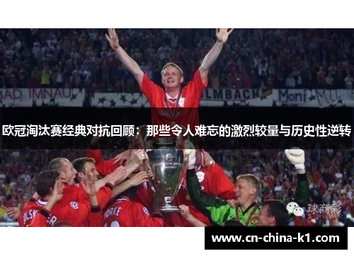 欧冠淘汰赛经典对抗回顾：那些令人难忘的激烈较量与历史性逆转