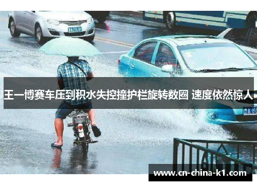王一博赛车压到积水失控撞护栏旋转数圈 速度依然惊人