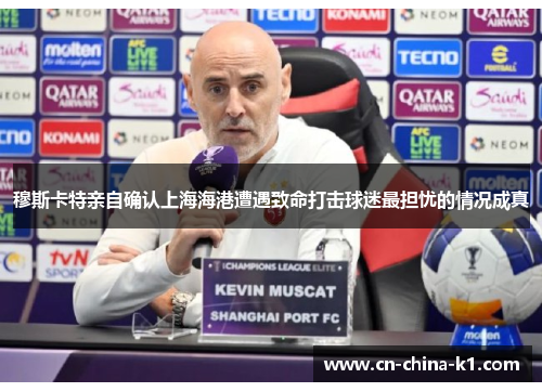 穆斯卡特亲自确认上海海港遭遇致命打击球迷最担忧的情况成真