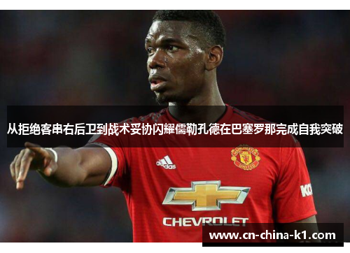 从拒绝客串右后卫到战术妥协闪耀儒勒孔德在巴塞罗那完成自我突破