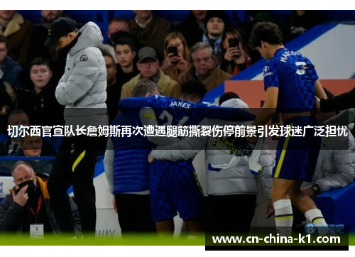 切尔西官宣队长詹姆斯再次遭遇腿筋撕裂伤停前景引发球迷广泛担忧 切尔西官宣队长詹姆斯再次遭遇腿筋撕裂伤停前景引发球迷广泛担忧