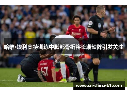 哈维·埃利奥特训练中脚部骨折将长期缺阵引发关注