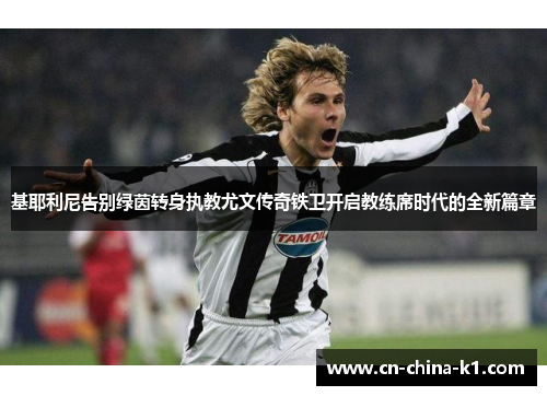 基耶利尼告别绿茵转身执教尤文传奇铁卫开启教练席时代的全新篇章 基耶利尼告别绿茵转身执教尤文传奇铁卫开启教练席时代的全新篇章