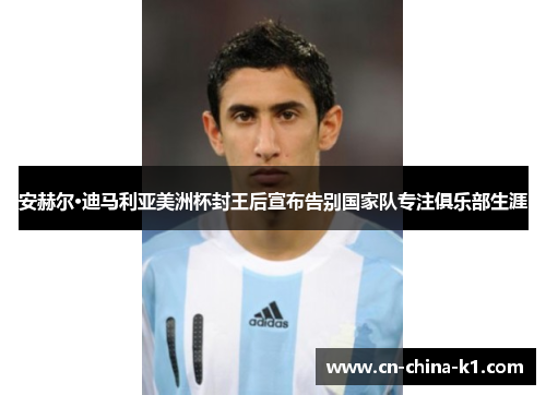安赫尔·迪马利亚美洲杯封王后宣布告别国家队专注俱乐部生涯 安赫尔·迪马利亚美洲杯封王后宣布告别国家队专注俱乐部生涯
