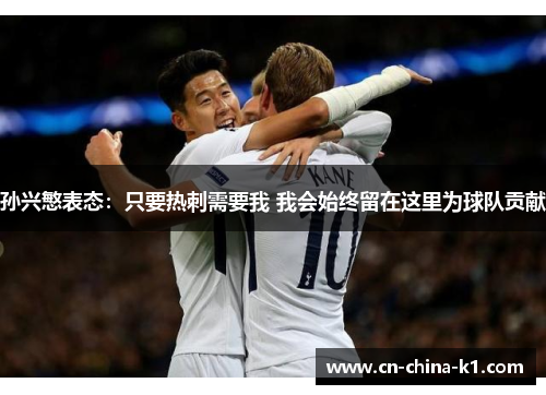 孙兴慜表态:只要热刺需要我 我会始终留在这里为球队贡献 孙兴慜表态:只要热刺需要我 我会始终留在这里为球队贡献