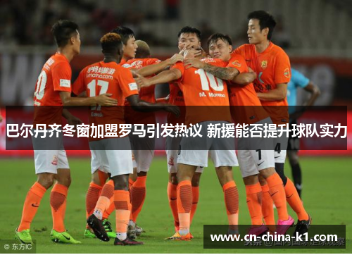 巴尔丹齐冬窗加盟罗马引发热议 新援能否提升球队实力 巴尔丹齐冬窗加盟罗马引发热议 新援能否提升球队实力